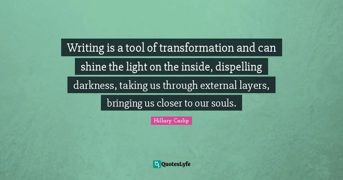 Writing is a tool of transformation and can shine the light on the inside, dispelling darkness, taking us through external layers, bringing us closer to our souls.