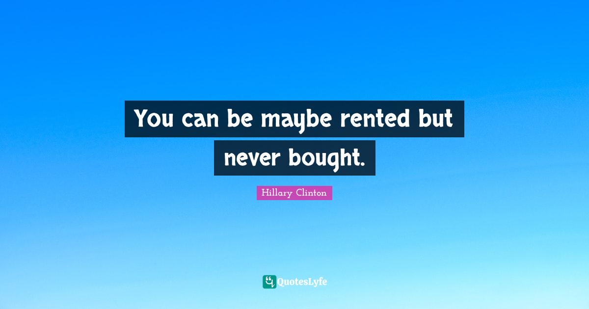 You can be maybe rented but never bought.