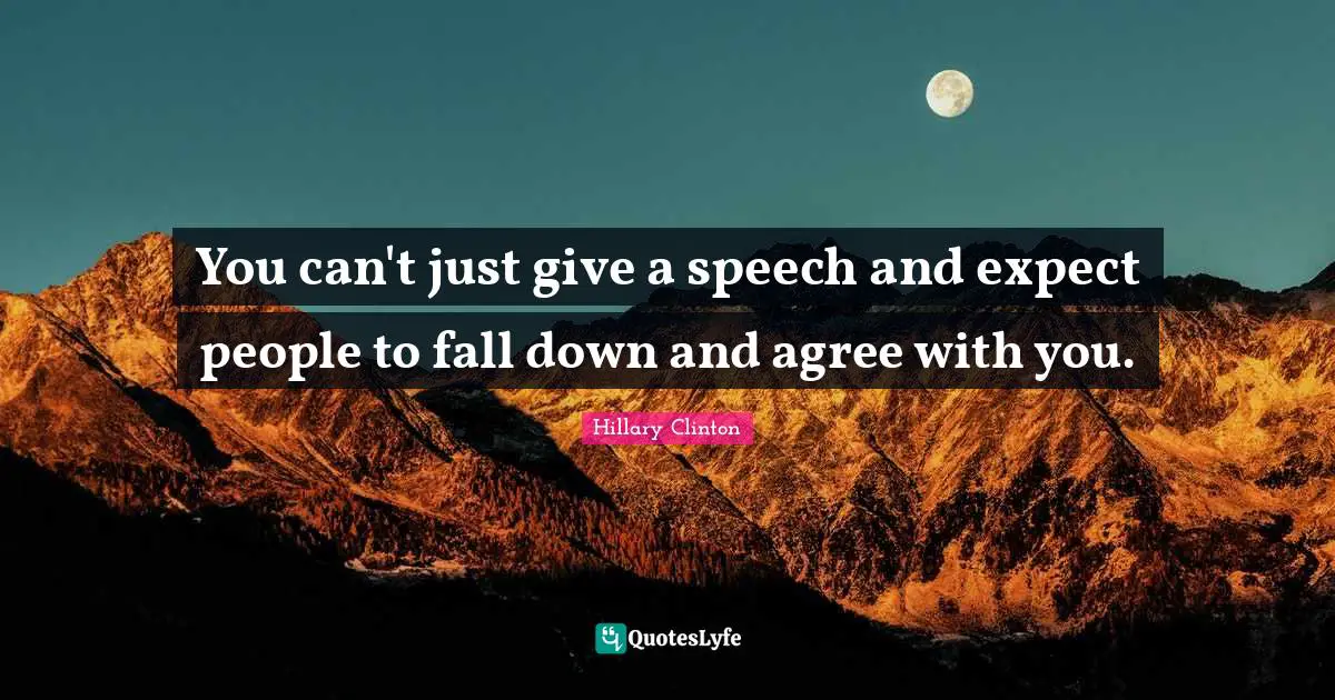 You can't just give a speech and expect people to fall down and agree with you.