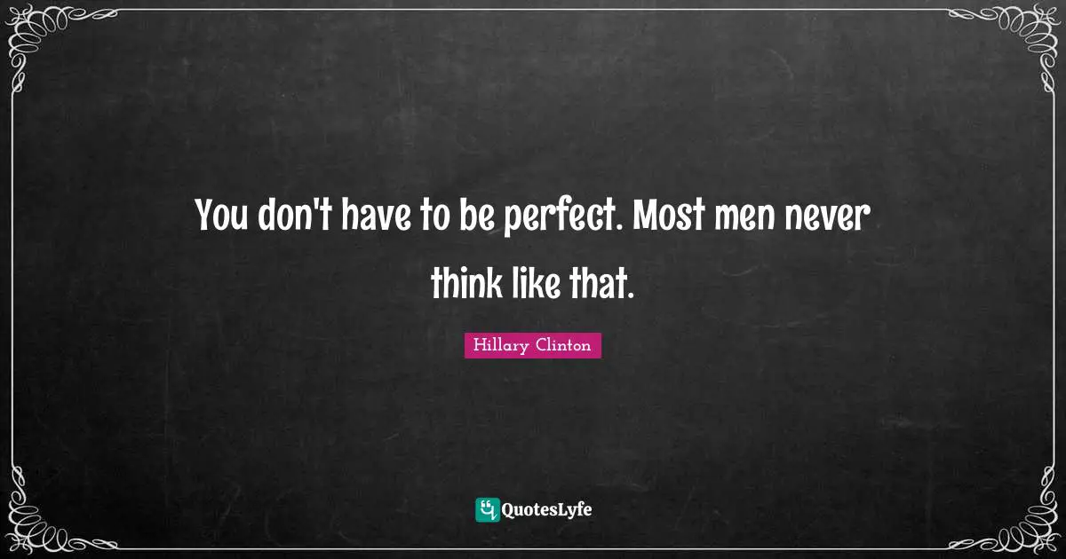 You don't have to be perfect. Most men never think like that.