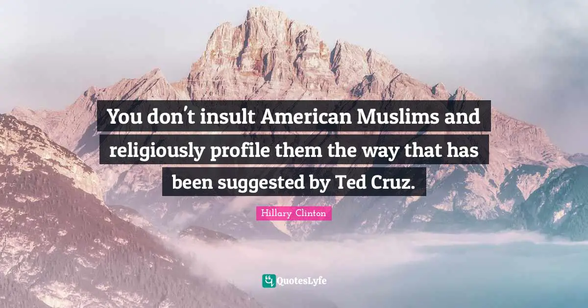 You don't insult American Muslims and religiously profile them the way that has been suggested by Ted Cruz.