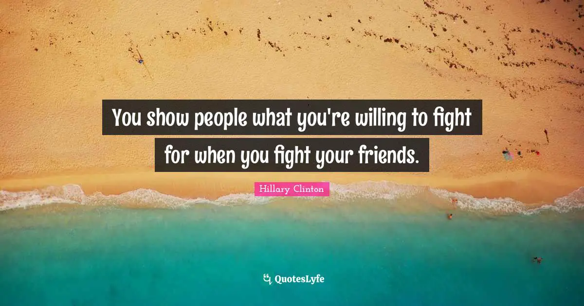 You show people what you're willing to fight for when you fight your friends.