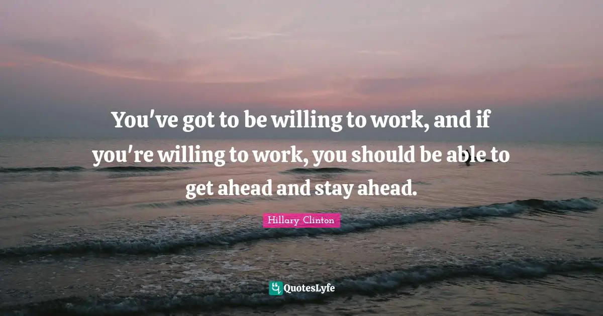 You've got to be willing to work, and if you're willing to work, you should be able to get ahead and stay ahead.