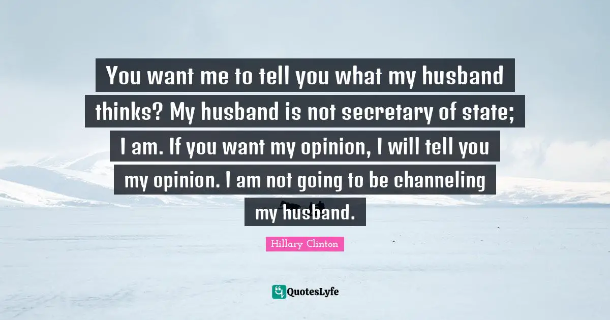 If You Want Me Quotes: "You want me to tell you what my husband thinks? My husband is not secretary of state; I am. If you want my opinion, I will tell you my opinion. I am not going to be channeling my husband."