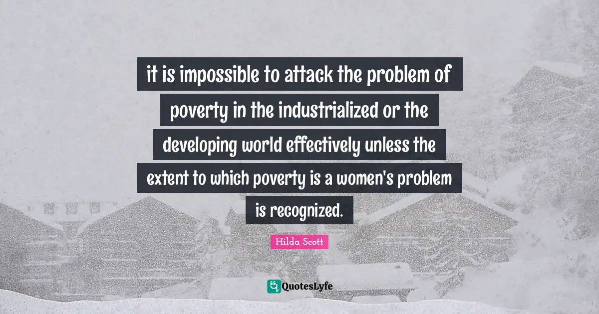 it is impossible to attack the problem of poverty in the industrialized or the developing world effectively unless the extent to which poverty is a women's problem is recognized.