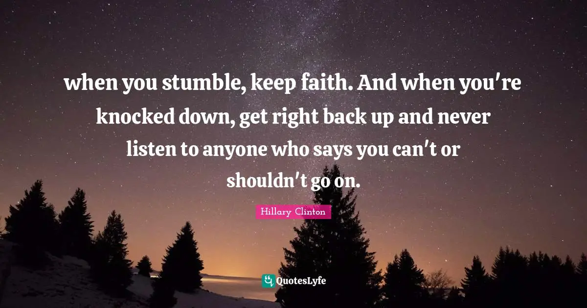 when you stumble, keep faith. And when you're knocked down, get right back up and never listen to anyone who says you can't or shouldn't go on.