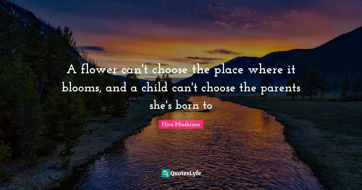 A flower can't choose the place where it blooms, and a child can't choose the parents she's born to