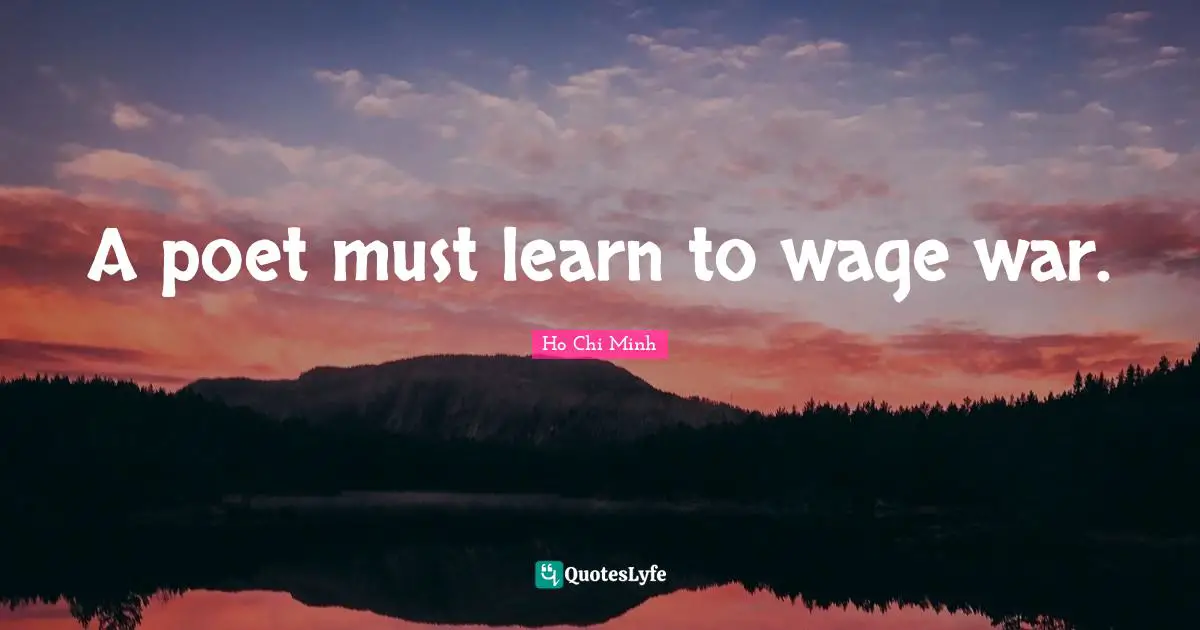 Ho Chi Minh Quotes: A poet must learn to wage war.