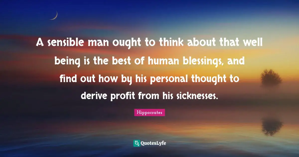 A sensible man ought to think about that well being is the best of human blessings, and find out how by his personal thought to derive profit from his sicknesses.