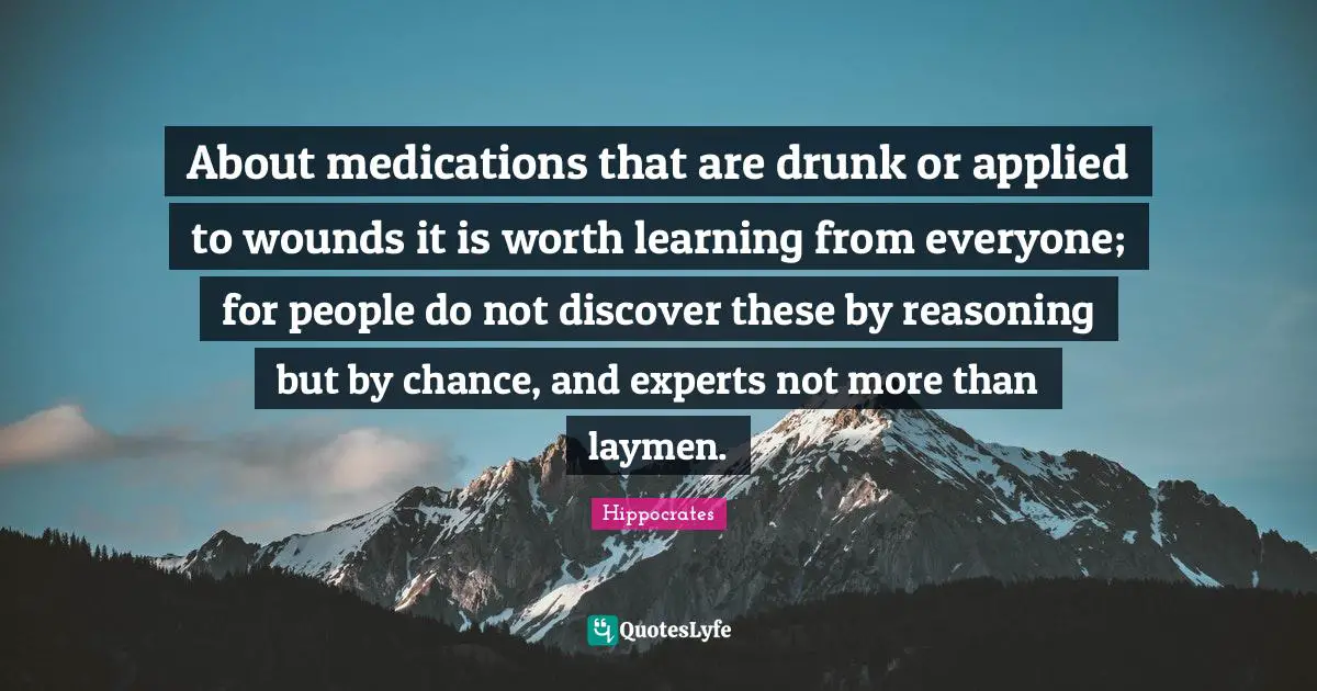 About medications that are drunk or applied to wounds it is worth learning from everyone; for people do not discover these by reasoning but by chance, and experts not more than laymen.