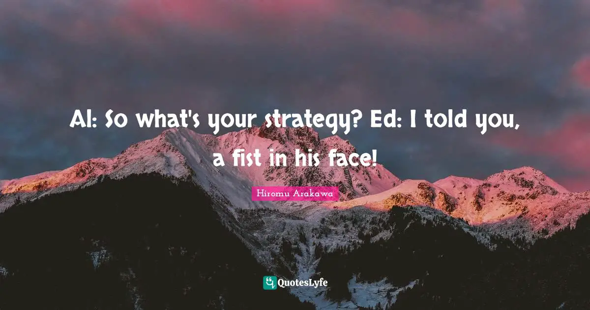 Al: So what's your strategy? Ed: I told you, a fist in his face!