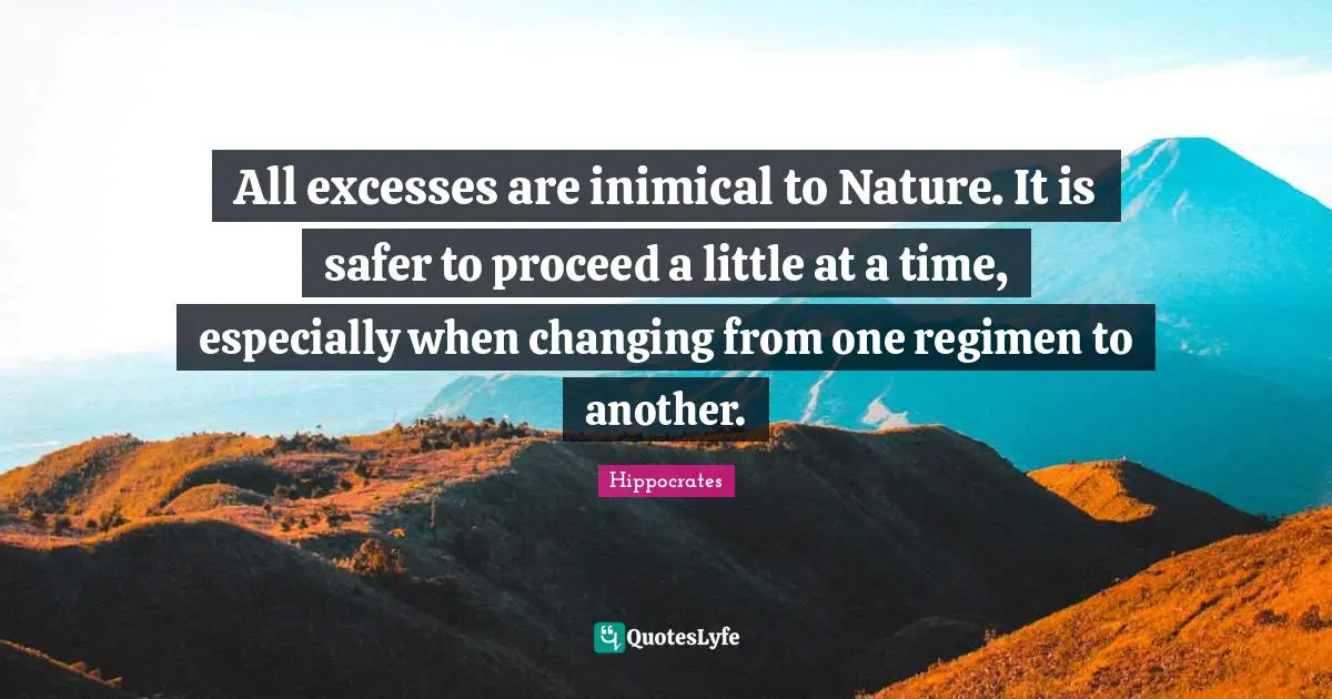 Excess Quotes: "All excesses are inimical to Nature. It is safer to proceed a little at a time, especially when changing from one regimen to another."