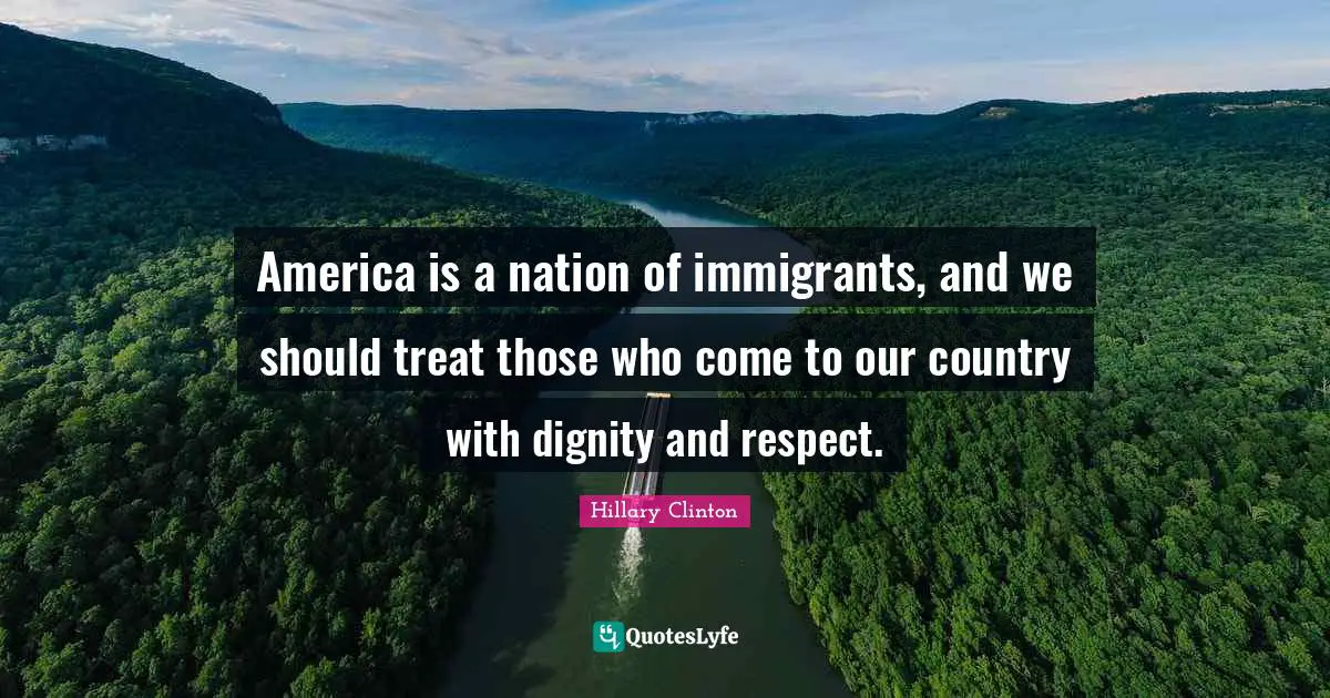 America is a nation of immigrants, and we should treat those who come to our country with dignity and respect.