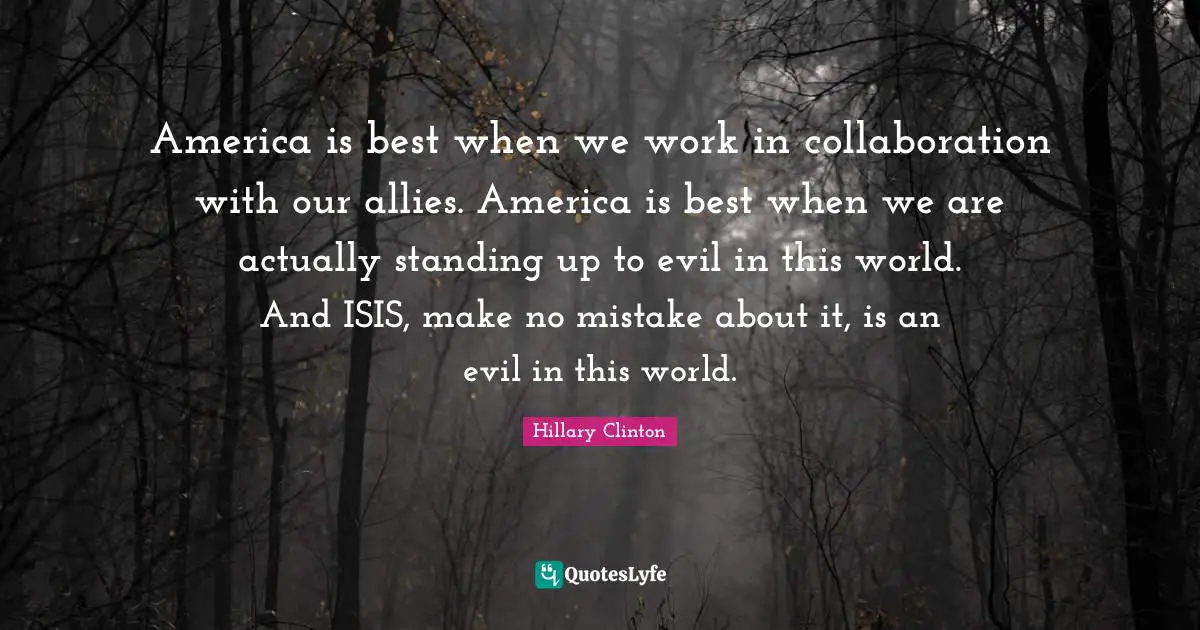 America is best when we work in collaboration with our allies. America is best when we are actually standing up to evil in this world. And ISIS, make no mistake about it, is an evil in this world.