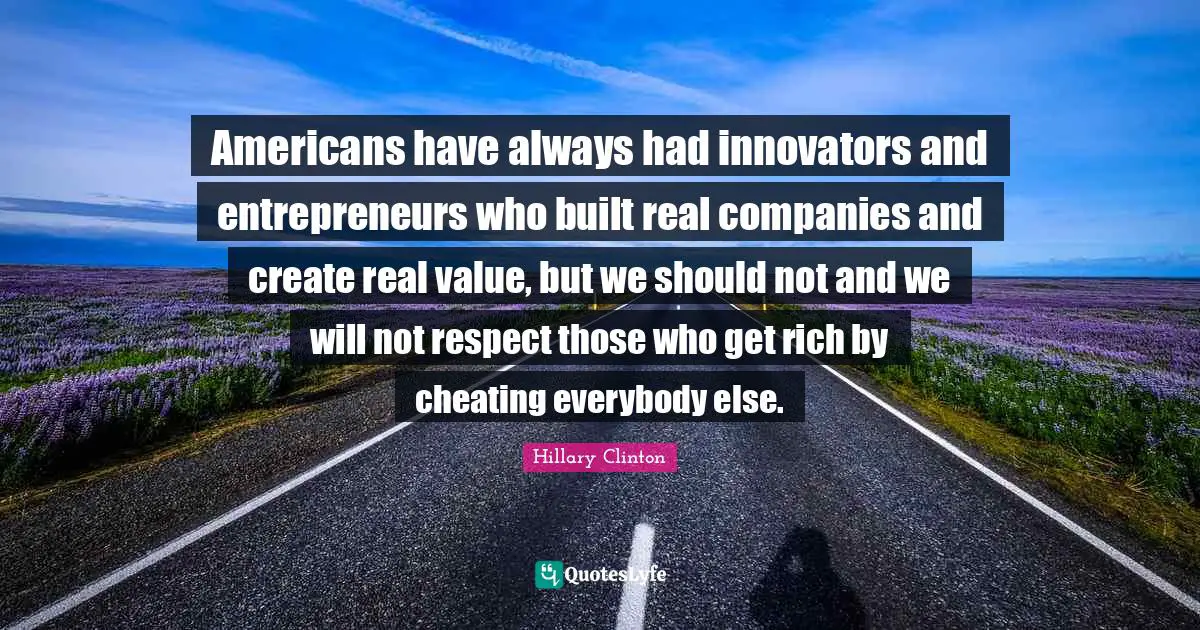 Americans have always had innovators and entrepreneurs who built real companies and create real value, but we should not and we will not respect those who get rich by cheating everybody else.