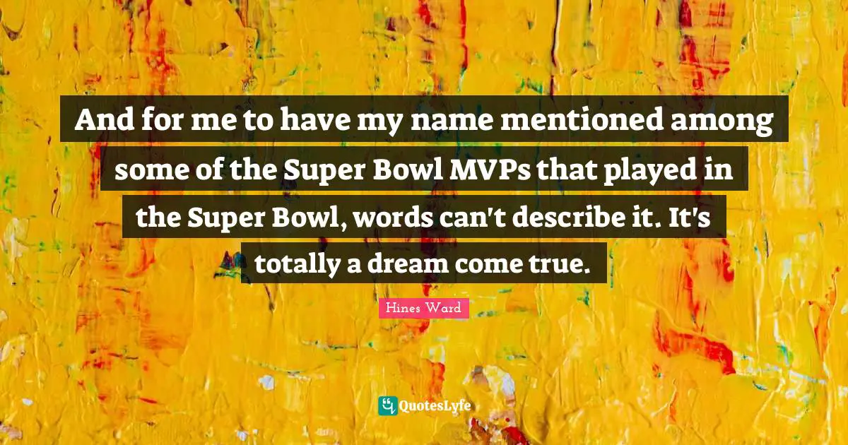 And for me to have my name mentioned among some of the Super Bowl MVPs that played in the Super Bowl, words can't describe it. It's totally a dream come true.