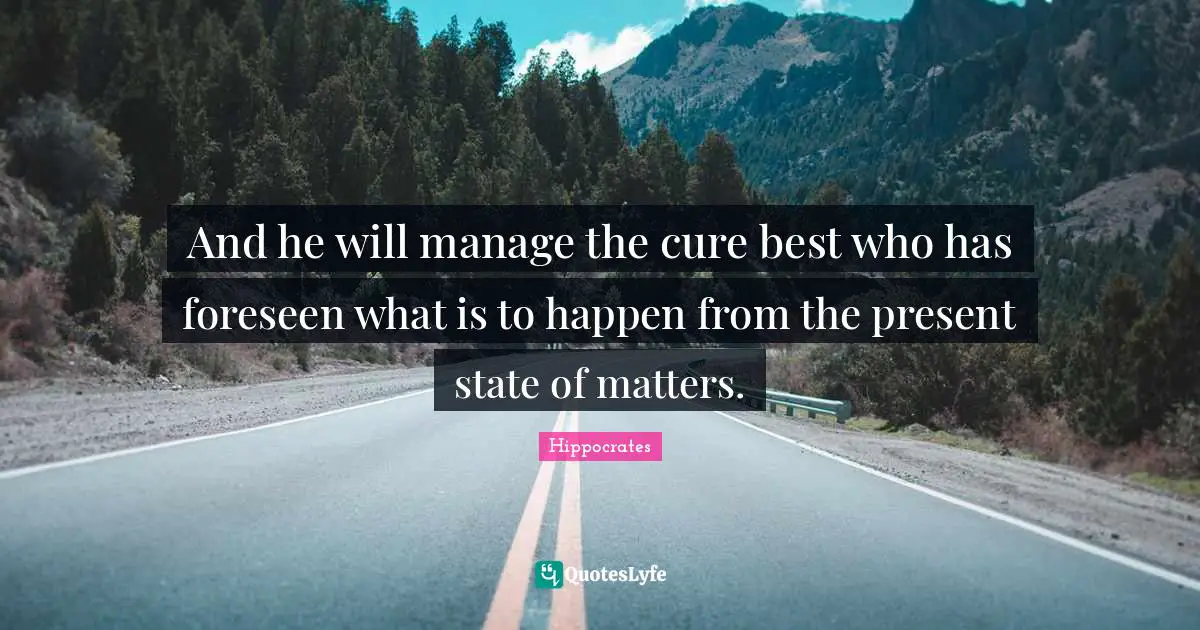 And he will manage the cure best who has foreseen what is to happen from the present state of matters.