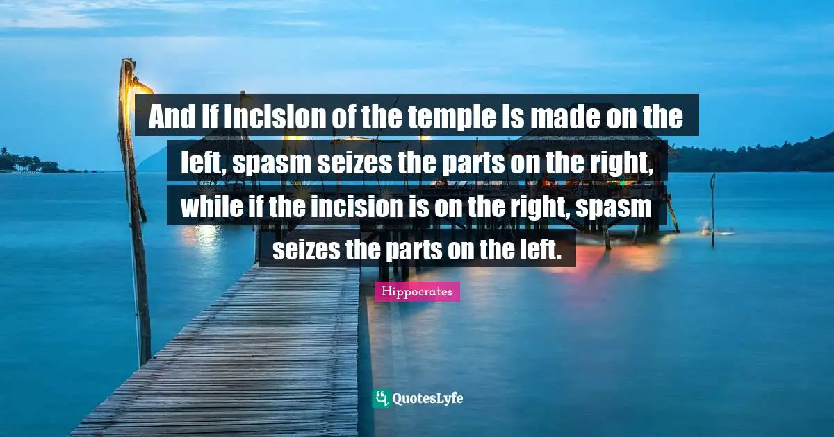 Hippocrates Quotes: And if incision of the temple is made on the left, spasm seizes the parts on the right, while if the incision is on the right, spasm seizes the parts on the left.