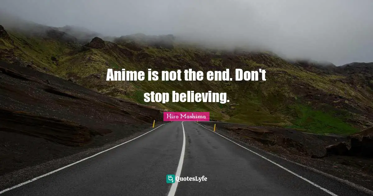 Anime is not the end. Don't stop believing.
