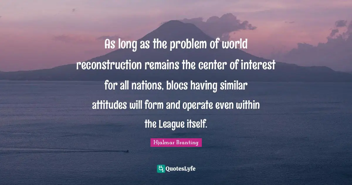 As long as the problem of world reconstruction remains the center of interest for all nations, blocs having similar attitudes will form and operate even within the League itself.