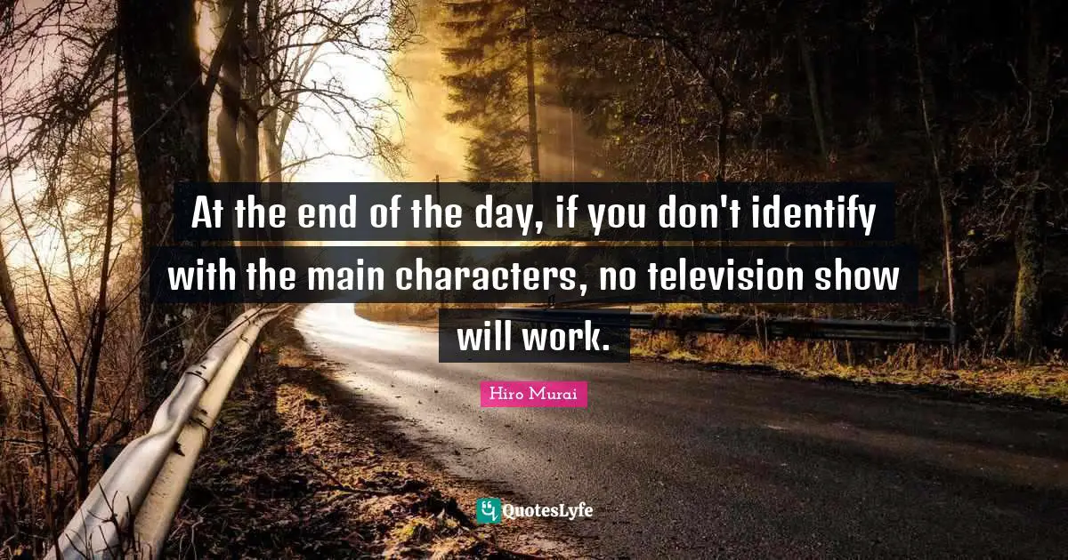 Main Quotes: "At the end of the day, if you don't identify with the main characters, no television show will work."