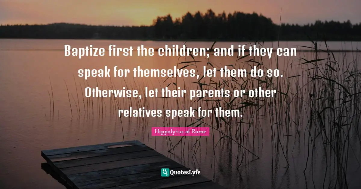 Baptize first the children; and if they can speak for themselves, let them do so. Otherwise, let their parents or other relatives speak for them.