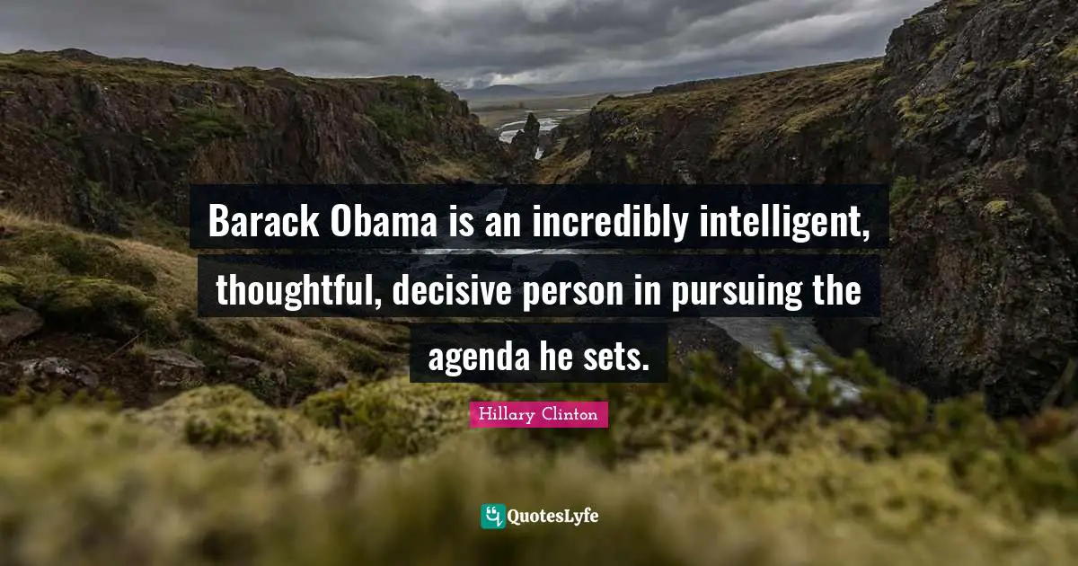 Barack Obama is an incredibly intelligent, thoughtful, decisive person in pursuing the agenda he sets.