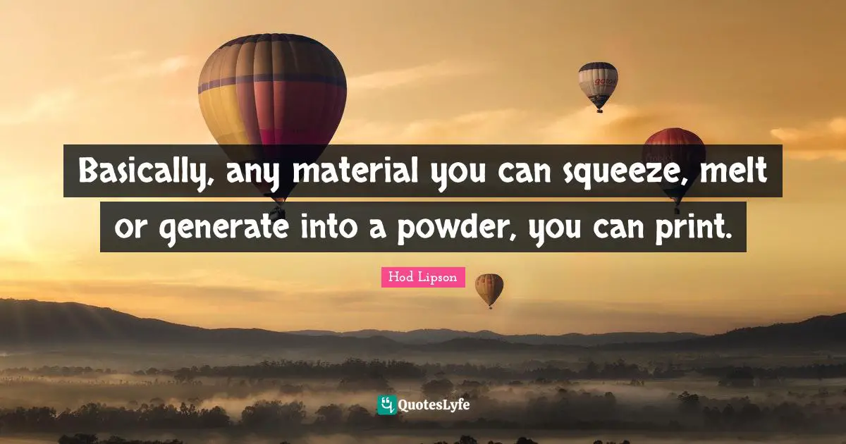 Basically, any material you can squeeze, melt or generate into a powder, you can print.