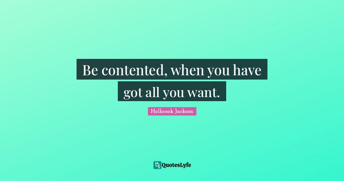 Be contented, when you have got all you want.