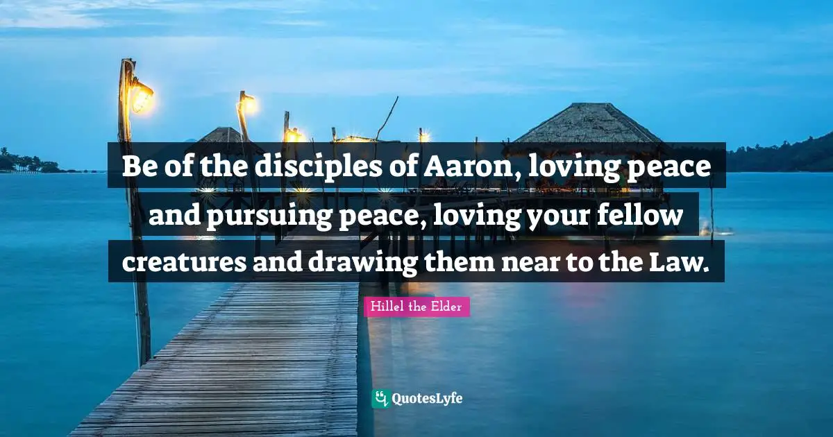 Be of the disciples of Aaron, loving peace and pursuing peace, loving your fellow creatures and drawing them near to the Law.