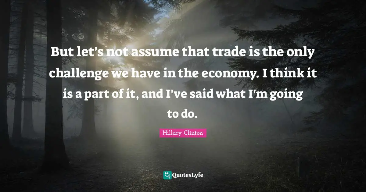 But let's not assume that trade is the only challenge we have in the economy. I think it is a part of it, and I've said what I'm going to do.