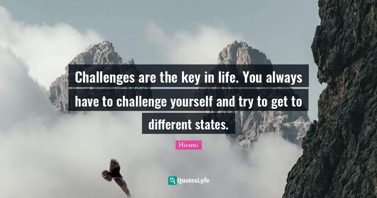 Challenge Yourself Quotes: "Challenges are the key in life. You always have to challenge yourself and try to get to different states."