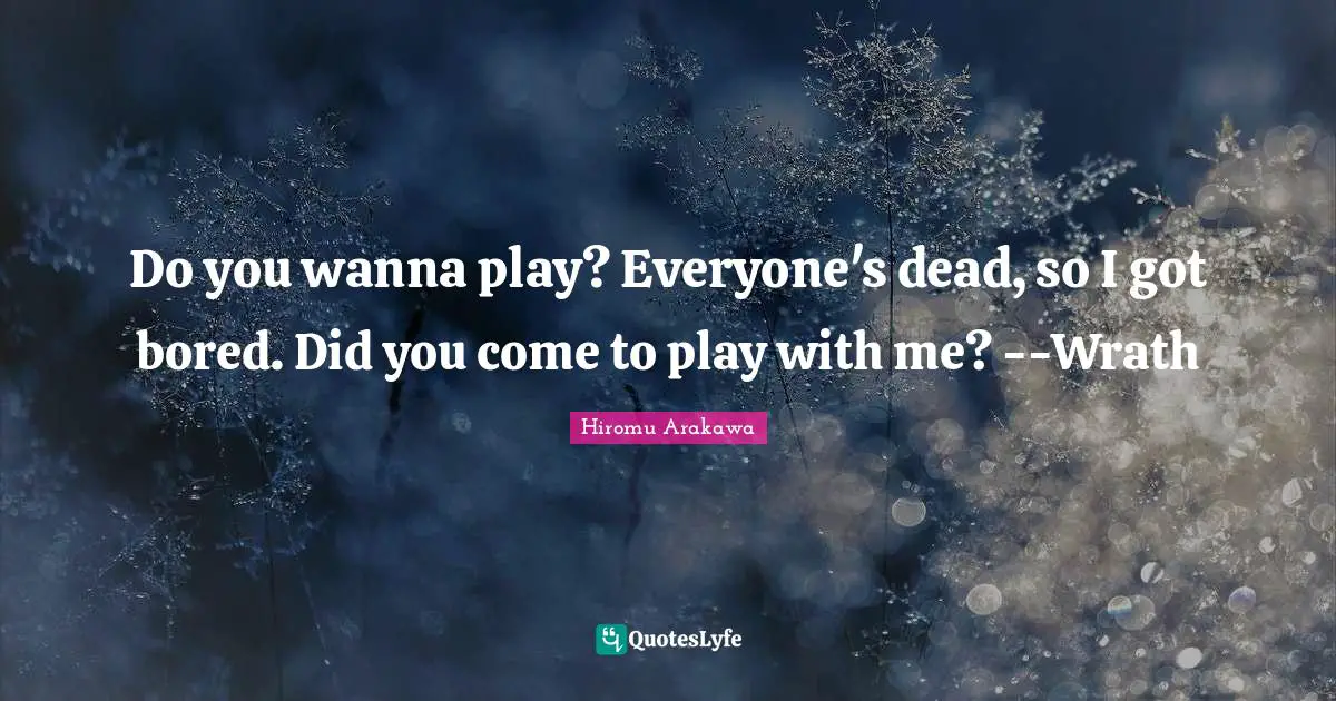 Do you wanna play? Everyone's dead, so I got bored. Did you come to play with me? --Wrath