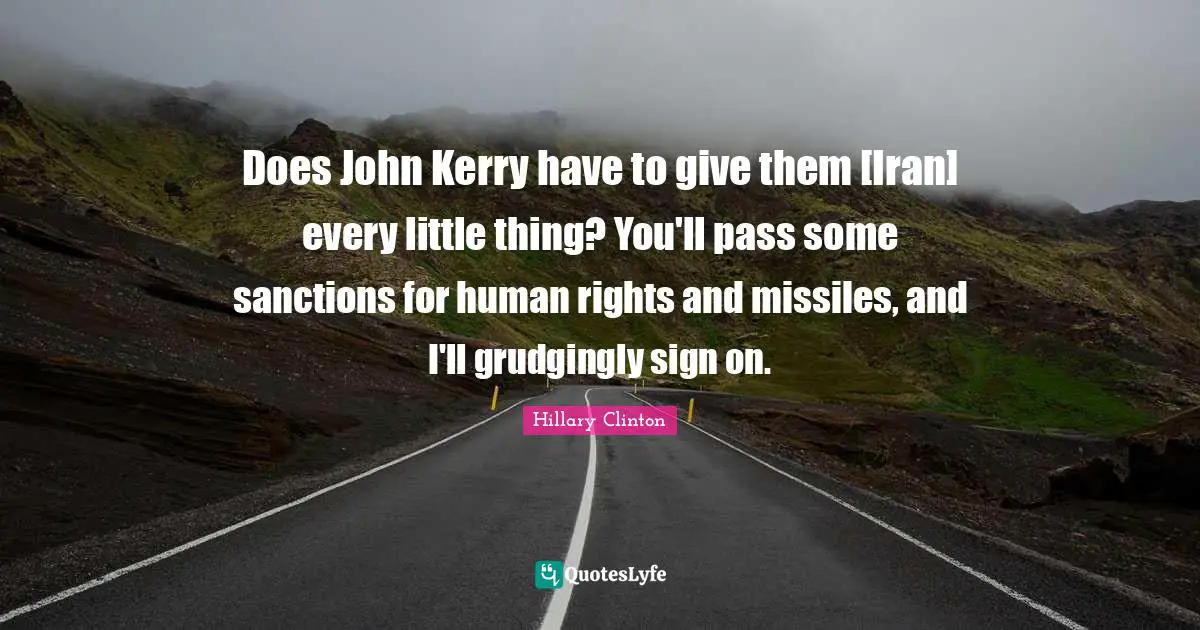 Does John Kerry have to give them [Iran] every little thing? You'll pass some sanctions for human rights and missiles, and I'll grudgingly sign on.