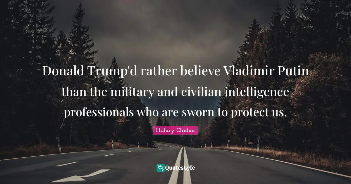 Donald Trump'd rather believe Vladimir Putin than the military and civilian intelligence professionals who are sworn to protect us.