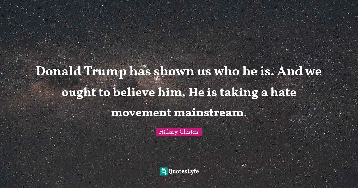 Donald Trump has shown us who he is. And we ought to believe him. He is taking a hate movement mainstream.