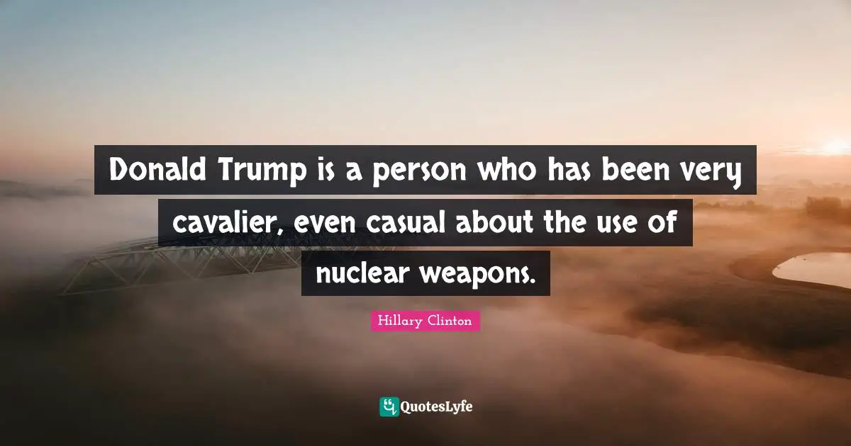 Donald Trump is a person who has been very cavalier, even casual about the use of nuclear weapons.