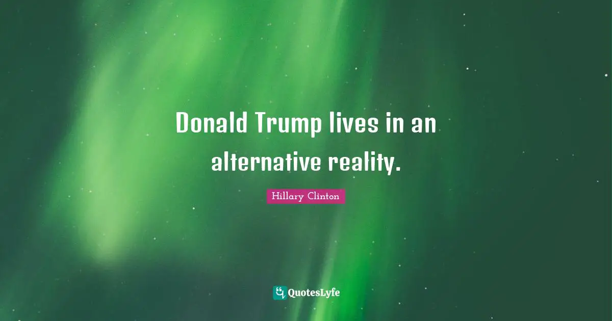 Donald Trump lives in an alternative reality.