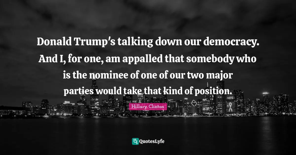 Donald Trump's talking down our democracy. And I, for one, am appalled that somebody who is the nominee of one of our two major parties would take that kind of position.