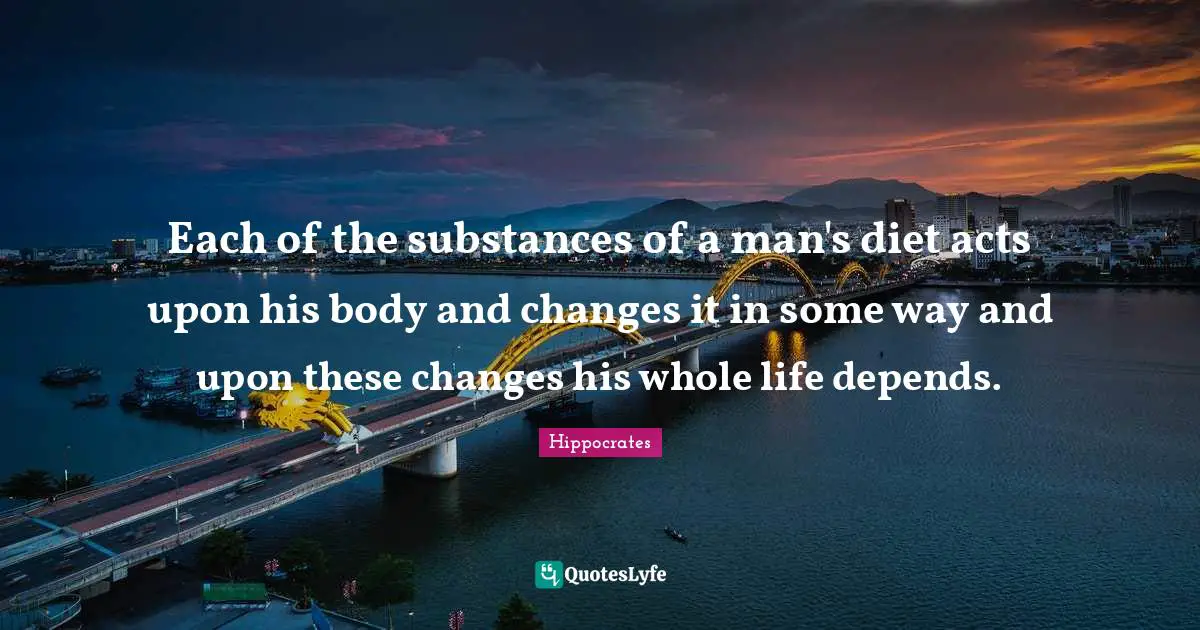 Each of the substances of a man's diet acts upon his body and changes it in some way and upon these changes his whole life depends.