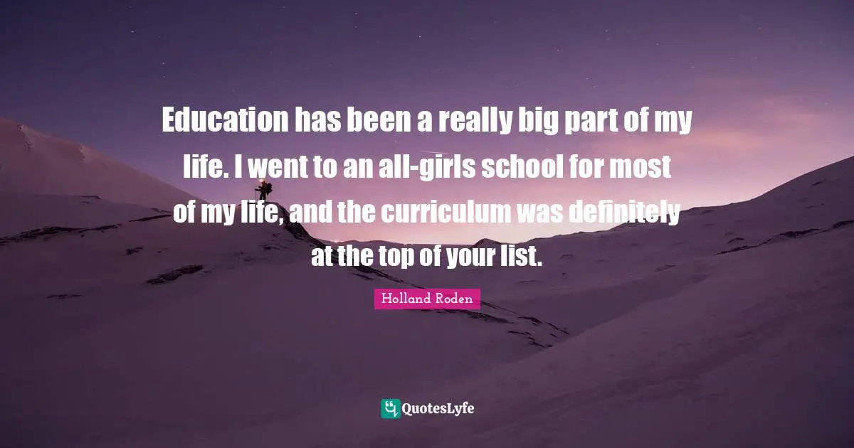 Education has been a really big part of my life. I went to an all-girls school for most of my life, and the curriculum was definitely at the top of your list.