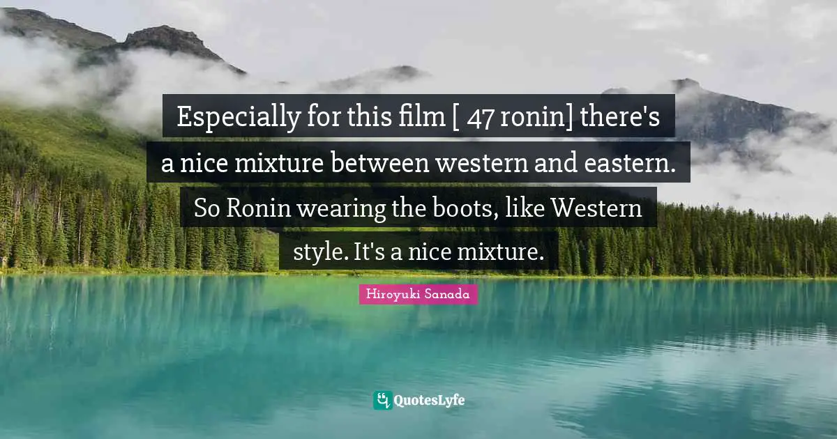 Especially for this film [ 47 ronin] there's a nice mixture between western and eastern. So Ronin wearing the boots, like Western style. It's a nice mixture.