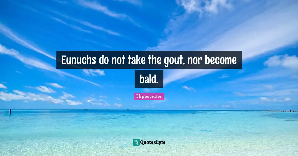 Eunuchs do not take the gout, nor become bald.