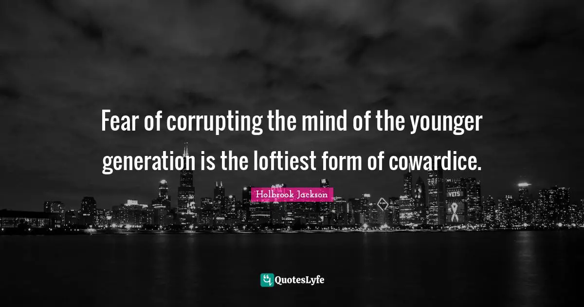 Fear of corrupting the mind of the younger generation is the loftiest form of cowardice.