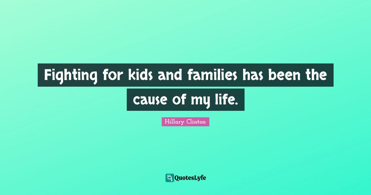 Fighting for kids and families has been the cause of my life.
