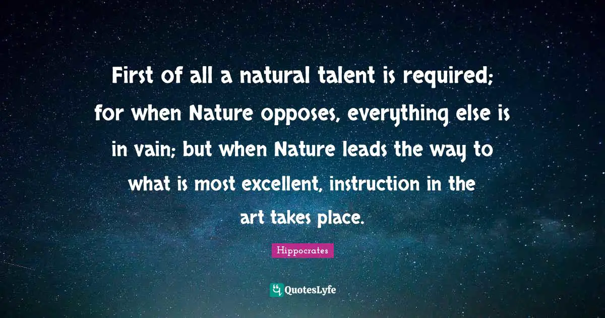 First of all a natural talent is required; for when Nature opposes, everything else is in vain; but when Nature leads the way to what is most excellent, instruction in the art takes place.
