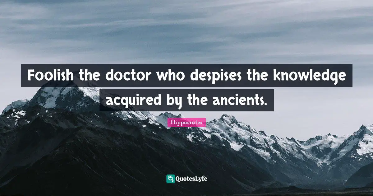 Foolish Quotes: "Foolish the doctor who despises the knowledge acquired by the ancients."