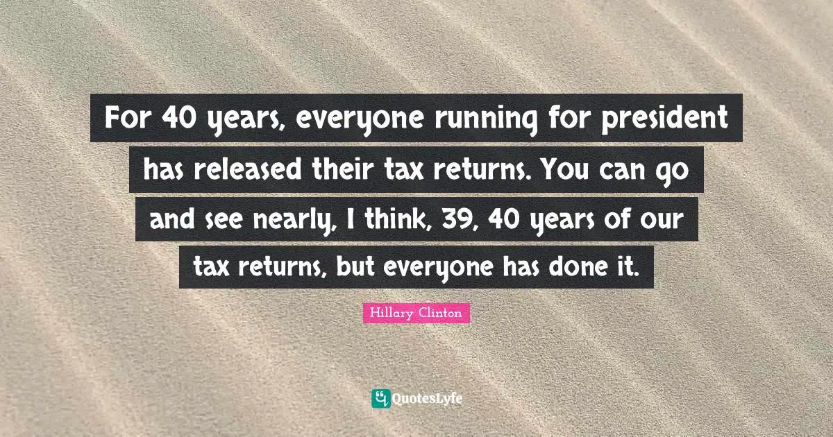 For 40 years, everyone running for president has released their tax returns. You can go and see nearly, I think, 39, 40 years of our tax returns, but everyone has done it.