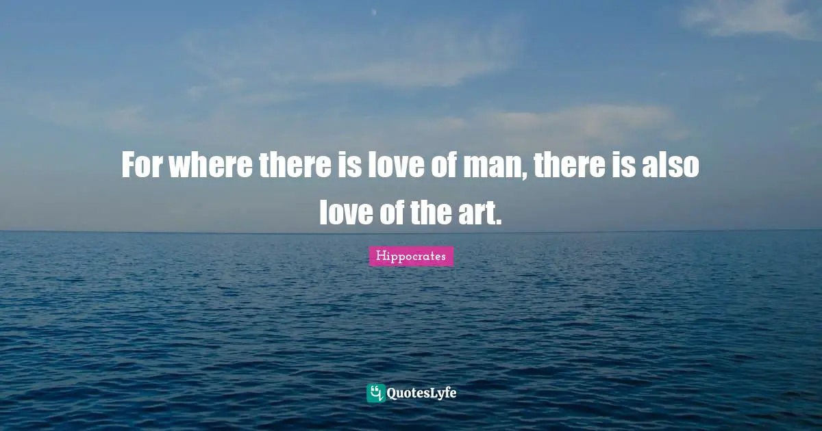 For where there is love of man, there is also love of the art.