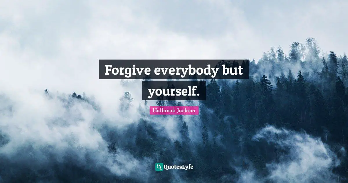 Forgive everybody but yourself.